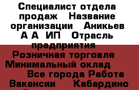 Специалист отдела продаж › Название организации ­ Аникьев А.А, ИП › Отрасль предприятия ­ Розничная торговля › Минимальный оклад ­ 25 000 - Все города Работа » Вакансии   . Кабардино-Балкарская респ.